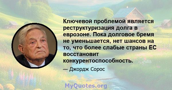 Ключевой проблемой является реструктуризация долга в еврозоне. Пока долговое бремя не уменьшается, нет шансов на то, что более слабые страны ЕС восстановит конкурентоспособность.