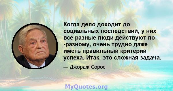 Когда дело доходит до социальных последствий, у них все разные люди действуют по -разному, очень трудно даже иметь правильный критерий успеха. Итак, это сложная задача.