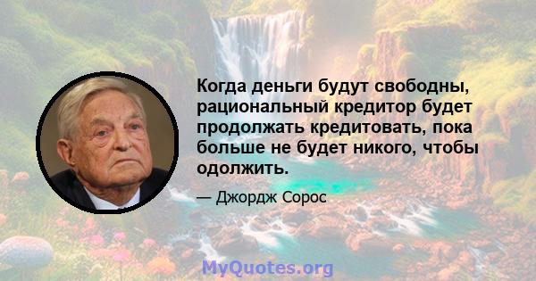 Когда деньги будут свободны, рациональный кредитор будет продолжать кредитовать, пока больше не будет никого, чтобы одолжить.