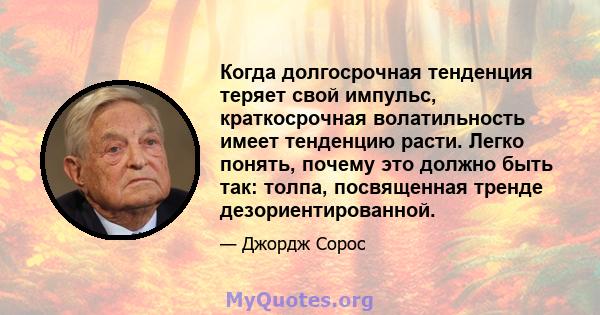 Когда долгосрочная тенденция теряет свой импульс, краткосрочная волатильность имеет тенденцию расти. Легко понять, почему это должно быть так: толпа, посвященная тренде дезориентированной.