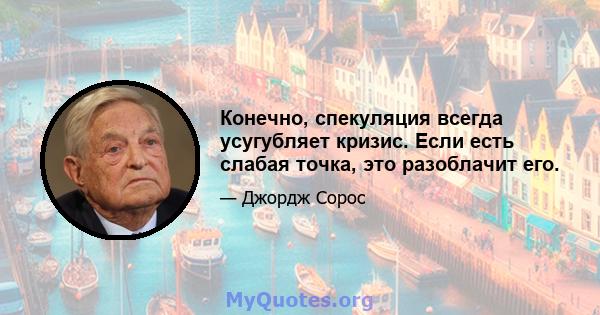 Конечно, спекуляция всегда усугубляет кризис. Если есть слабая точка, это разоблачит его.