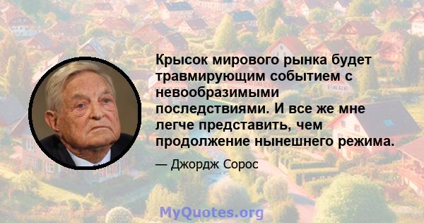 Крысок мирового рынка будет травмирующим событием с невообразимыми последствиями. И все же мне легче представить, чем продолжение нынешнего режима.