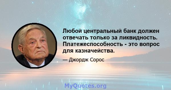 Любой центральный банк должен отвечать только за ликвидность. Платежеспособность - это вопрос для казначейства.