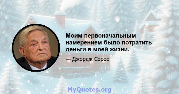 Моим первоначальным намерением было потратить деньги в моей жизни.