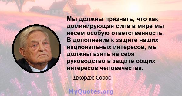 Мы должны признать, что как доминирующая сила в мире мы несем особую ответственность. В дополнение к защите наших национальных интересов, мы должны взять на себя руководство в защите общих интересов человечества.