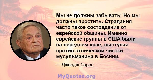 Мы не должны забывать; Но мы должны простить. Страдания часто такое сострадание от еврейской общины. Именно еврейские группы в США были на переднем крае, выступая против этнической чистки мусульманина в Боснии.