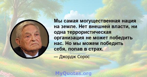 Мы самая могущественная нация на земле. Нет внешней власти, ни одна террористическая организация не может победить нас. Но мы можем победить себя, попав в страх.