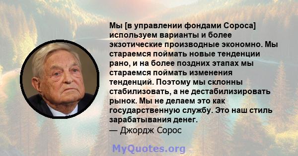 Мы [в управлении фондами Сороса] используем варианты и более экзотические производные экономно. Мы стараемся поймать новые тенденции рано, и на более поздних этапах мы стараемся поймать изменения тенденций. Поэтому мы