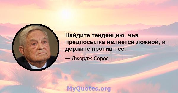 Найдите тенденцию, чья предпосылка является ложной, и держите против нее.