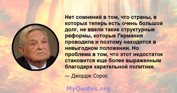 Нет сомнений в том, что страны, в которых теперь есть очень большой долг, не ввели такие структурные реформы, которые Германия проводила и поэтому находится в невыгодном положении. Но проблема в том, что этот недостаток 