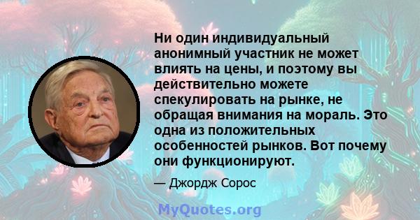 Ни один индивидуальный анонимный участник не может влиять на цены, и поэтому вы действительно можете спекулировать на рынке, не обращая внимания на мораль. Это одна из положительных особенностей рынков. Вот почему они