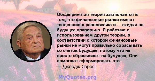 Общепринятая теория заключается в том, что финансовые рынки имеют тенденцию к равновесию и ... скидки на будущее правильно. Я работаю с использованием другой теории, в соответствии с которой финансовые рынки не могут