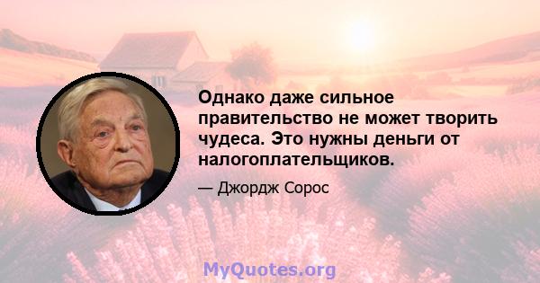 Однако даже сильное правительство не может творить чудеса. Это нужны деньги от налогоплательщиков.