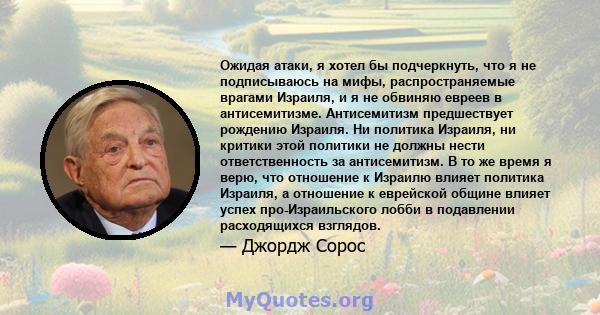 Ожидая атаки, я хотел бы подчеркнуть, что я не подписываюсь на мифы, распространяемые врагами Израиля, и я не обвиняю евреев в антисемитизме. Антисемитизм предшествует рождению Израиля. Ни политика Израиля, ни критики