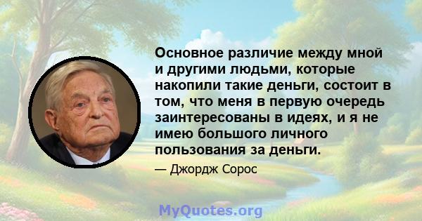 Основное различие между мной и другими людьми, которые накопили такие деньги, состоит в том, что меня в первую очередь заинтересованы в идеях, и я не имею большого личного пользования за деньги.