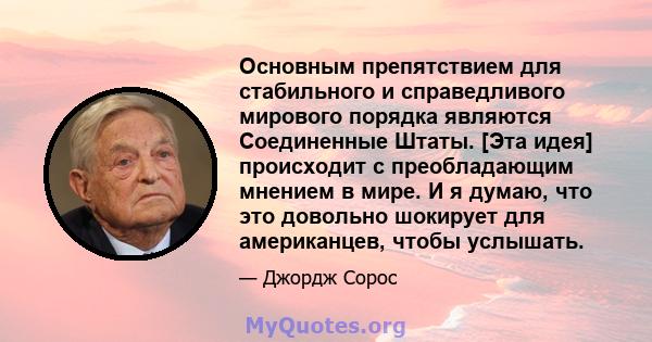 Основным препятствием для стабильного и справедливого мирового порядка являются Соединенные Штаты. [Эта идея] происходит с преобладающим мнением в мире. И я думаю, что это довольно шокирует для американцев, чтобы