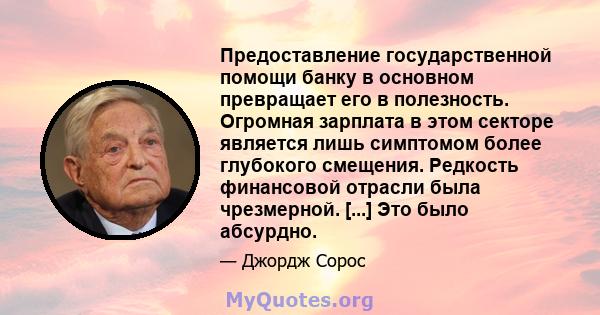 Предоставление государственной помощи банку в основном превращает его в полезность. Огромная зарплата в этом секторе является лишь симптомом более глубокого смещения. Редкость финансовой отрасли была чрезмерной. [...]