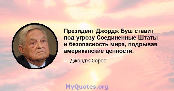 Президент Джордж Буш ставит под угрозу Соединенные Штаты и безопасность мира, подрывая американские ценности.