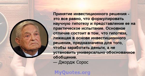 Принятие инвестиционного решения - это все равно, что формулировать научную гипотезу и представление ее на практическое испытание. Основное отличие состоит в том, что гипотеза, лежащая в основе инвестиционного решения,