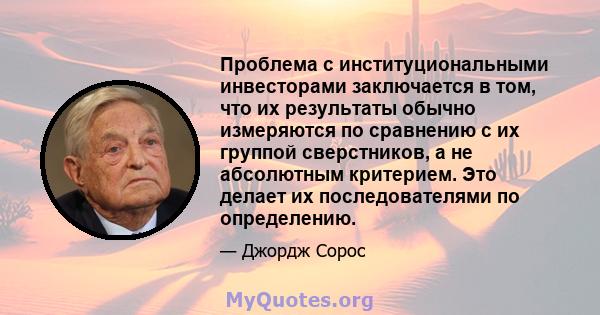 Проблема с институциональными инвесторами заключается в том, что их результаты обычно измеряются по сравнению с их группой сверстников, а не абсолютным критерием. Это делает их последователями по определению.