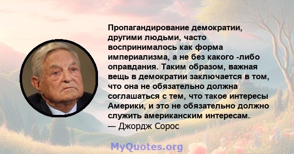 Пропагандирование демократии, другими людьми, часто воспринималось как форма империализма, а не без какого -либо оправдания. Таким образом, важная вещь в демократии заключается в том, что она не обязательно должна