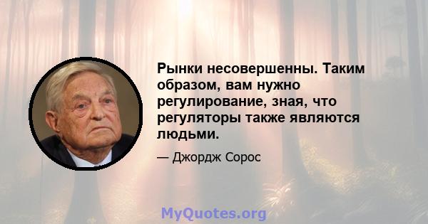 Рынки несовершенны. Таким образом, вам нужно регулирование, зная, что регуляторы также являются людьми.