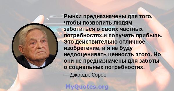 Рынки предназначены для того, чтобы позволить людям заботиться о своих частных потребностях и получать прибыль. Это действительно отличное изобретение, и я не буду недооценивать ценность этого. Но они не предназначены