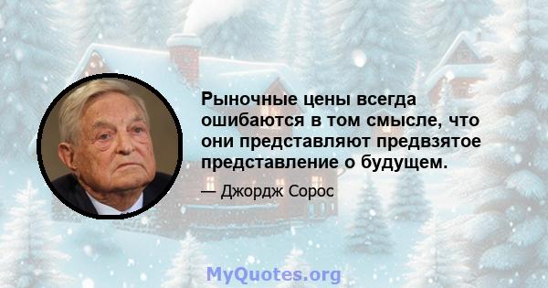 Рыночные цены всегда ошибаются в том смысле, что они представляют предвзятое представление о будущем.