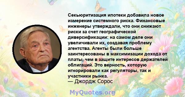 Секьюритизация ипотеки добавила новое измерение системного риска. Финансовые инженеры утверждали, что они снижают риски за счет географической диверсификации: на самом деле они увеличивали их, создавая проблему