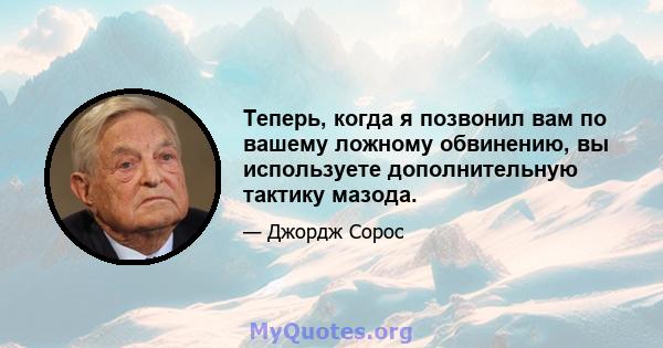 Теперь, когда я позвонил вам по вашему ложному обвинению, вы используете дополнительную тактику мазода.