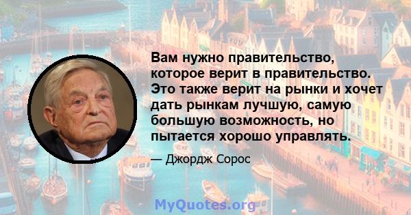 Вам нужно правительство, которое верит в правительство. Это также верит на рынки и хочет дать рынкам лучшую, самую большую возможность, но пытается хорошо управлять.