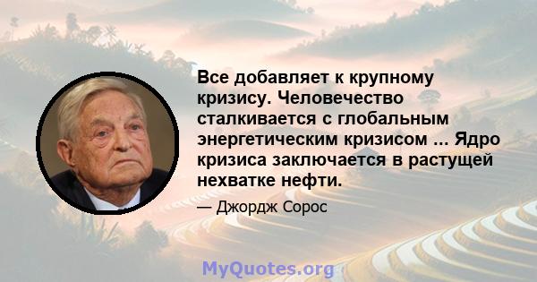 Все добавляет к крупному кризису. Человечество сталкивается с глобальным энергетическим кризисом ... Ядро кризиса заключается в растущей нехватке нефти.