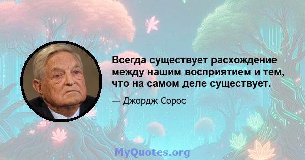 Всегда существует расхождение между нашим восприятием и тем, что на самом деле существует.