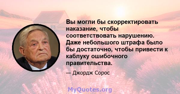 Вы могли бы скорректировать наказание, чтобы соответствовать нарушению. Даже небольшого штрафа было бы достаточно, чтобы привести к каблуку ошибочного правительства.