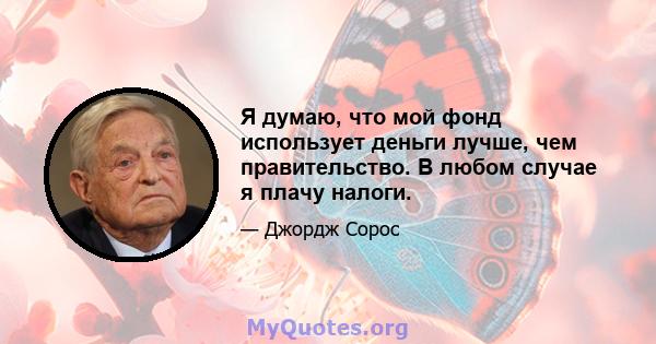 Я думаю, что мой фонд использует деньги лучше, чем правительство. В любом случае я плачу налоги.