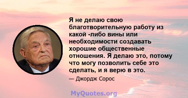 Я не делаю свою благотворительную работу из какой -либо вины или необходимости создавать хорошие общественные отношения. Я делаю это, потому что могу позволить себе это сделать, и я верю в это.