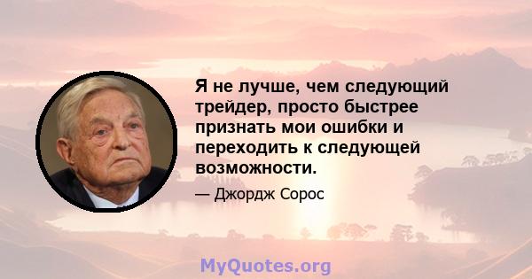 Я не лучше, чем следующий трейдер, просто быстрее признать мои ошибки и переходить к следующей возможности.