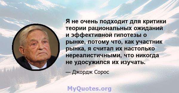 Я не очень подходит для критики теории рациональных ожиданий и эффективной гипотезы о рынке, потому что, как участник рынка, я считал их настолько нереалистичными, что никогда не удосужился их изучать.