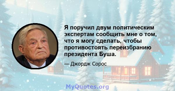 Я поручил двум политическим экспертам сообщить мне о том, что я могу сделать, чтобы противостоять переизбранию президента Буша.