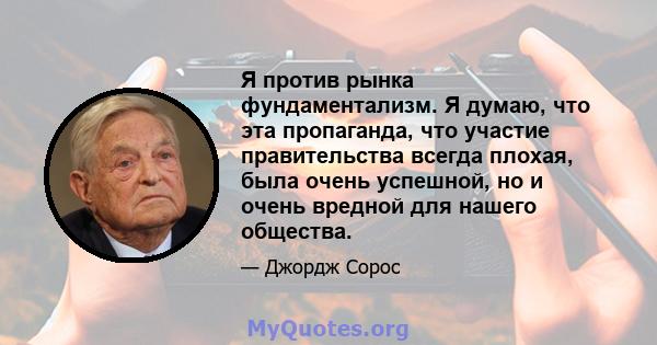 Я против рынка фундаментализм. Я думаю, что эта пропаганда, что участие правительства всегда плохая, была очень успешной, но и очень вредной для нашего общества.