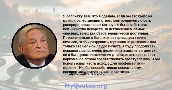 Я расскажу вам, что я сделаю, если бы это было на меня: я бы установил строго контролируемую сеть распределения, через которую я бы зарабатывал большинство лекарств, за исключением самых опасных, таких как Crack,