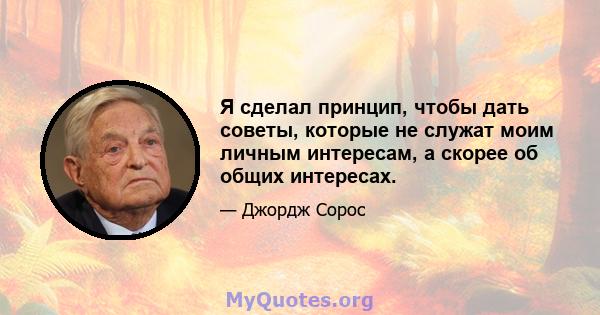 Я сделал принцип, чтобы дать советы, которые не служат моим личным интересам, а скорее об общих интересах.