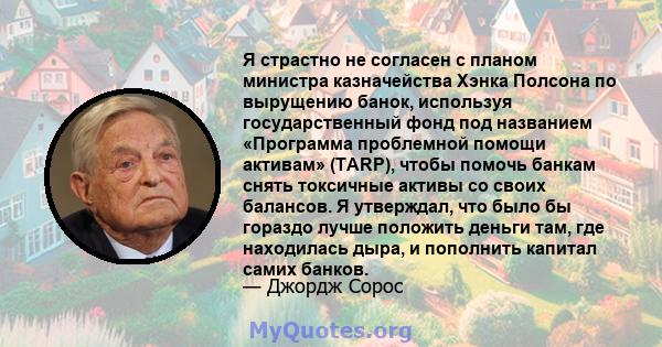 Я страстно не согласен с планом министра казначейства Хэнка Полсона по вырущению банок, используя государственный фонд под названием «Программа проблемной помощи активам» (TARP), чтобы помочь банкам снять токсичные