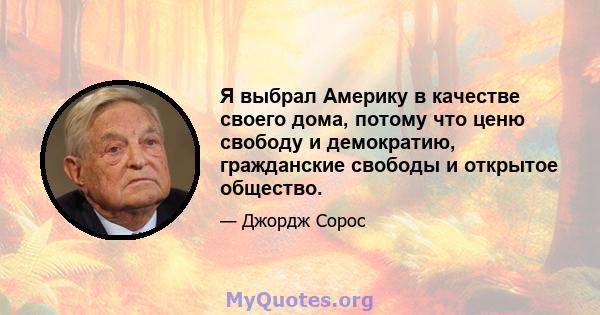 Я выбрал Америку в качестве своего дома, потому что ценю свободу и демократию, гражданские свободы и открытое общество.