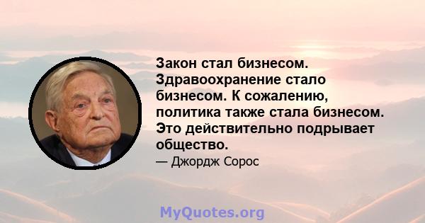 Закон стал бизнесом. Здравоохранение стало бизнесом. К сожалению, политика также стала бизнесом. Это действительно подрывает общество.