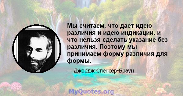 Мы считаем, что дает идею различия и идею индикации, и что нельзя сделать указание без различия. Поэтому мы принимаем форму различия для формы.