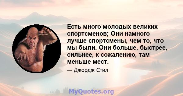 Есть много молодых великих спортсменов; Они намного лучше спортсмены, чем то, что мы были. Они больше, быстрее, сильнее, к сожалению, там меньше мест.