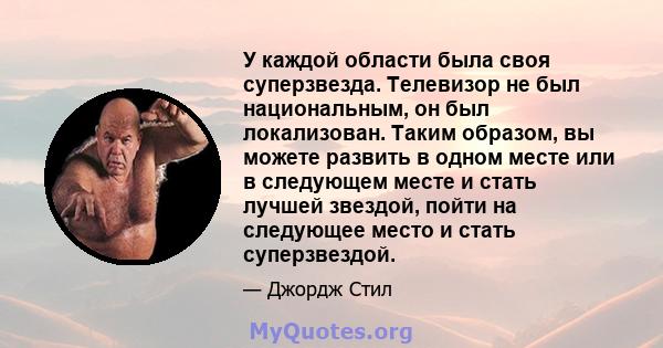 У каждой области была своя суперзвезда. Телевизор не был национальным, он был локализован. Таким образом, вы можете развить в одном месте или в следующем месте и стать лучшей звездой, пойти на следующее место и стать