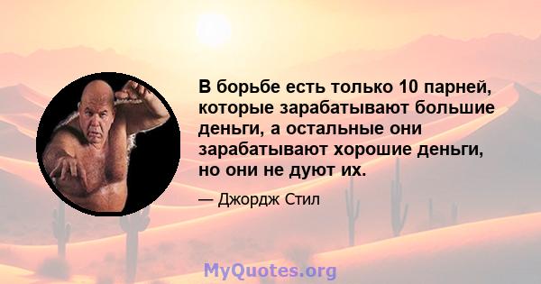 В борьбе есть только 10 парней, которые зарабатывают большие деньги, а остальные они зарабатывают хорошие деньги, но они не дуют их.