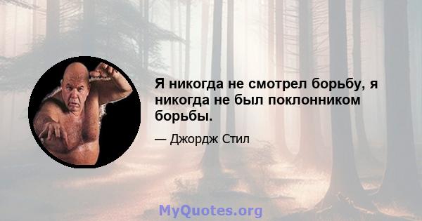 Я никогда не смотрел борьбу, я никогда не был поклонником борьбы.